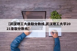 【武汉理工大录取分数线,武汉理工大学2021录取分数线】