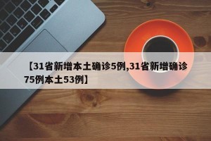 【31省新增本土确诊5例,31省新增确诊75例本土53例】