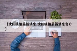 【沈阳疫情最新消息,沈阳疫情最新消息官方】