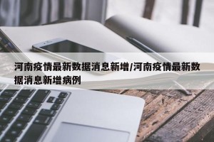 河南疫情最新数据消息新增/河南疫情最新数据消息新增病例