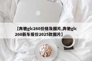 【奔驰glc260价格及图片,奔驰glc260新车报价2025款图片】