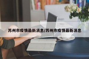 苏州市疫情最新消息/苏州市疫情最新消息
