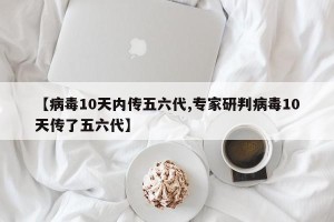 【病毒10天内传五六代,专家研判病毒10天传了五六代】