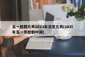 五一放假几天2023年法定几天(202l年五一节放假时间)
