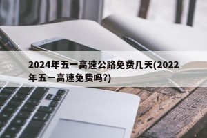 2024年五一高速公路免费几天(2022年五一高速免费吗?)