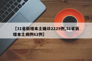 【31省新增本土确诊2229例,31省新增本土病例62例】