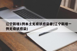 辽宁新增1例本土无症状感染者(辽宁新增一例无症状感染)