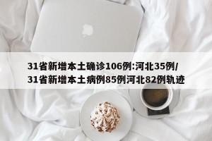 31省新增本土确诊106例:河北35例/31省新增本土病例85例河北82例轨迹