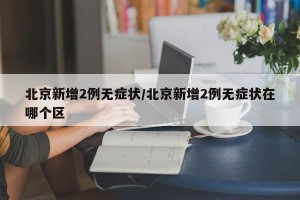 北京新增2例无症状/北京新增2例无症状在哪个区