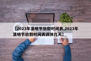 【2023年清明节放假时间表,2023年清明节放假时间表调休几天】
