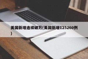 美国新增连续破万(美国新增125260例)