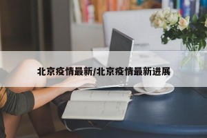 北京疫情最新/北京疫情最新进展