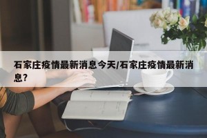 石家庄疫情最新消息今天/石家庄疫情最新消息?
