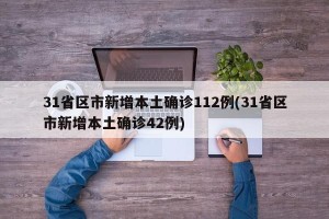 31省区市新增本土确诊112例(31省区市新增本土确诊42例)