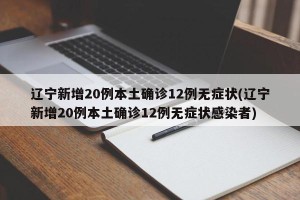 辽宁新增20例本土确诊12例无症状(辽宁新增20例本土确诊12例无症状感染者)
