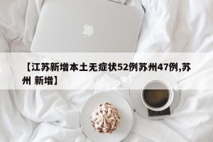 【江苏新增本土无症状52例苏州47例,苏州 新增】