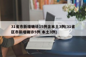 31省市新增确诊15例含本土3例(31省区市新增确诊5例 本土3例)