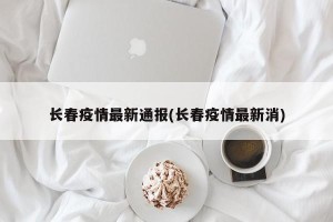 长春疫情最新通报(长春疫情最新消)