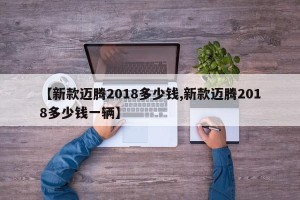 【新款迈腾2018多少钱,新款迈腾2018多少钱一辆】