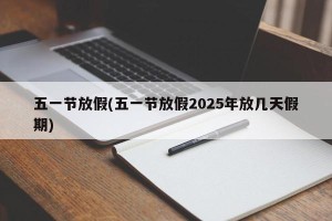 五一节放假(五一节放假2025年放几天假期)