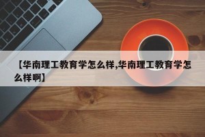 【华南理工教育学怎么样,华南理工教育学怎么样啊】