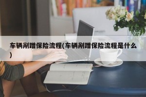 车辆剐蹭保险流程(车辆剐蹭保险流程是什么)