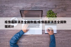 疫情最新消息全国数据/疫情最新消息全国数据统计