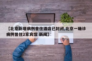 【北京新增病例曾住酒店已封闭,北京一确诊病例曾住2家宾馆 新闻】
