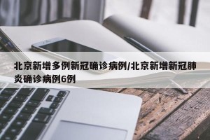 北京新增多例新冠确诊病例/北京新增新冠肺炎确诊病例6例