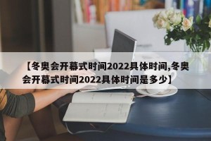 【冬奥会开幕式时间2022具体时间,冬奥会开幕式时间2022具体时间是多少】