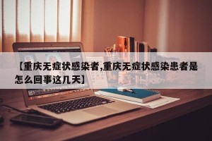 【重庆无症状感染者,重庆无症状感染患者是怎么回事这几天】