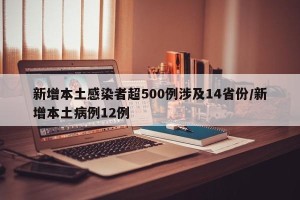 新增本土感染者超500例涉及14省份/新增本土病例12例