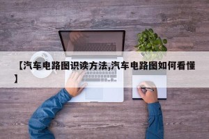 【汽车电路图识读方法,汽车电路图如何看懂】