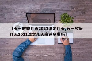 【五一放假几天2021法定几天,五一放假几天2021法定几天高速免费吗】