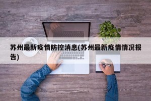 苏州最新疫情防控消息(苏州最新疫情情况报告)