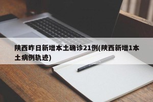 陕西昨日新增本土确诊21例(陕西新增1本土病例轨迹)