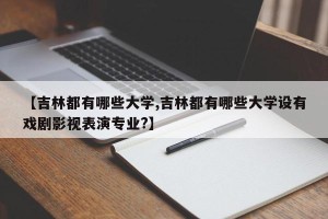 【吉林都有哪些大学,吉林都有哪些大学设有戏剧影视表演专业?】
