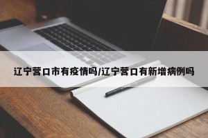 辽宁营口市有疫情吗/辽宁营口有新增病例吗