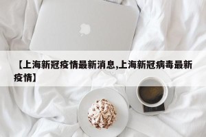 【上海新冠疫情最新消息,上海新冠病毒最新疫情】