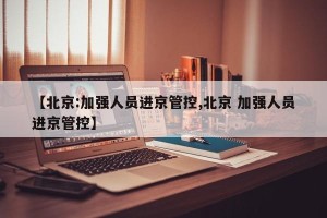 【北京:加强人员进京管控,北京 加强人员进京管控】