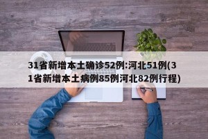 31省新增本土确诊52例:河北51例(31省新增本土病例85例河北82例行程)