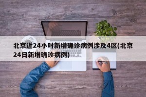 北京近24小时新增确诊病例涉及4区(北京24日新增确诊病例)