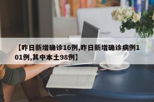 【昨日新增确诊16例,昨日新增确诊病例101例,其中本土98例】