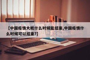 【中国疫情大概什么时候能结束,中国疫情什么时候可以结束?】