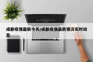 成都疫情最新今天/成都疫情最新情况实时动态