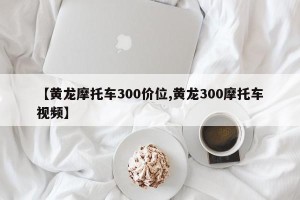 【黄龙摩托车300价位,黄龙300摩托车视频】