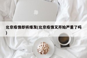 北京疫情即将爆发(北京疫情又开始严重了吗)