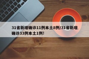 31省新增确诊11例本土8例/31省新增确诊33例本土1例!