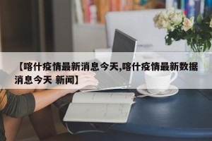 【喀什疫情最新消息今天,喀什疫情最新数据消息今天 新闻】