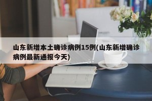 山东新增本土确诊病例15例(山东新增确诊病例最新通报今天)